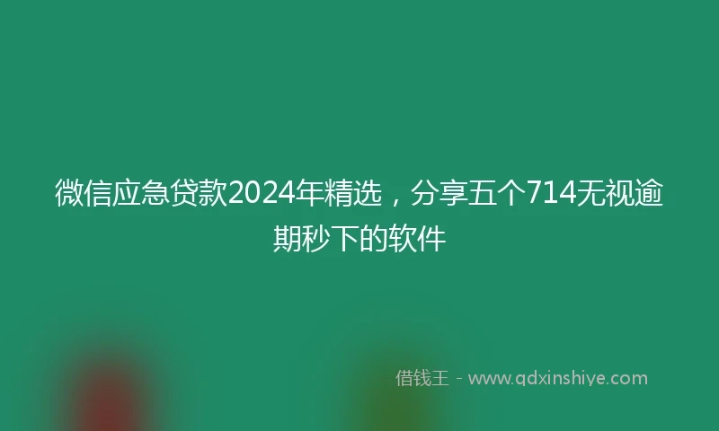微信应急贷款2024年精选，分享五个714无视逾期秒下的软件