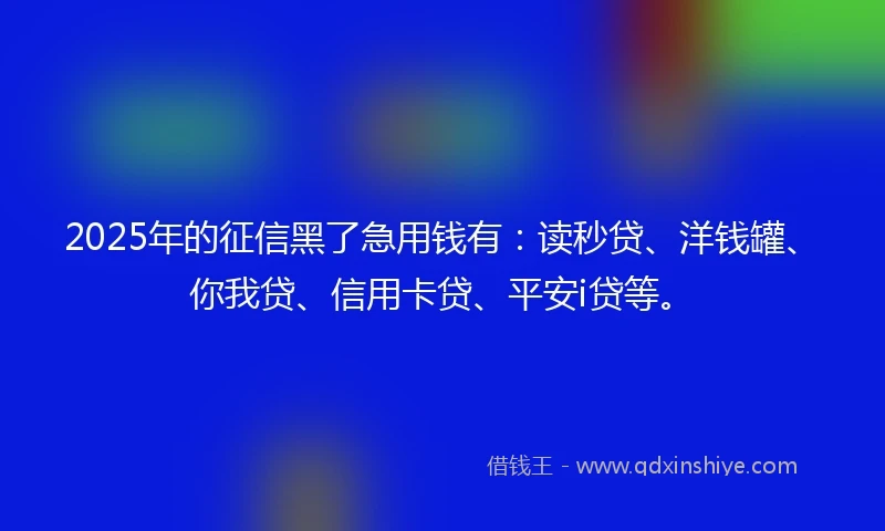 2025年的征信黑了急用钱有：读秒贷、洋钱罐、你我贷、信用卡贷、平安i贷等。