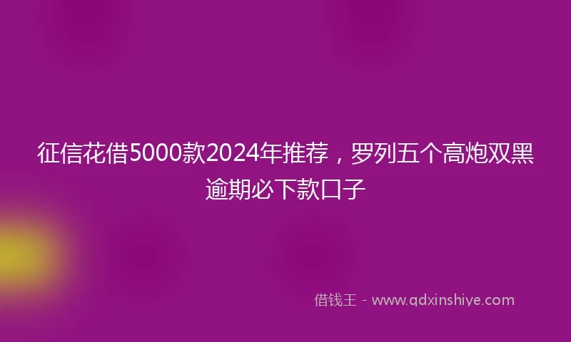 征信花借5000款2024年推荐，罗列五个高炮双黑逾期必下款口子