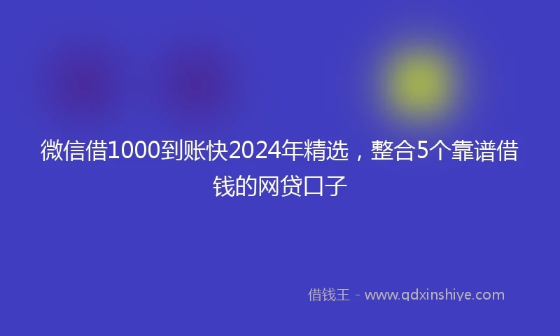 微信借1000到账快2024年精选，整合5个靠谱借钱的网贷口子