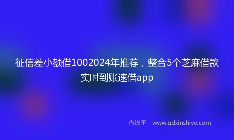 征信差小额借1002024年推荐，整合5个芝麻借款实时到账速借app