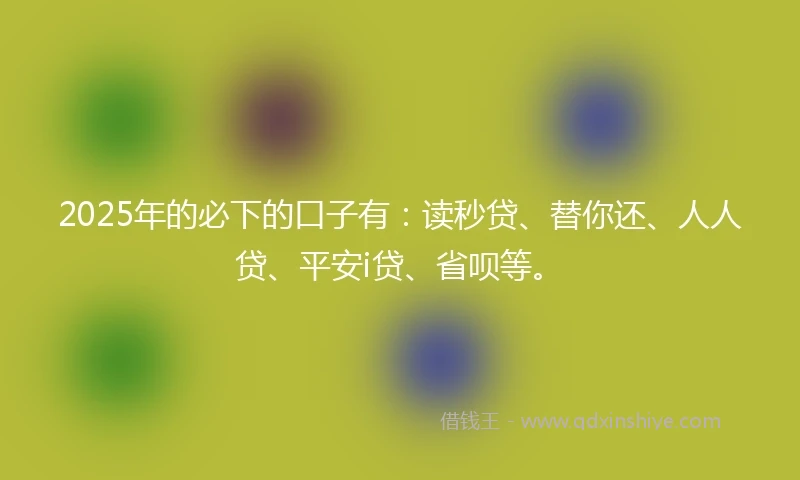 2025年的必下的口子有：读秒贷、替你还、人人贷、平安i贷、省呗等。