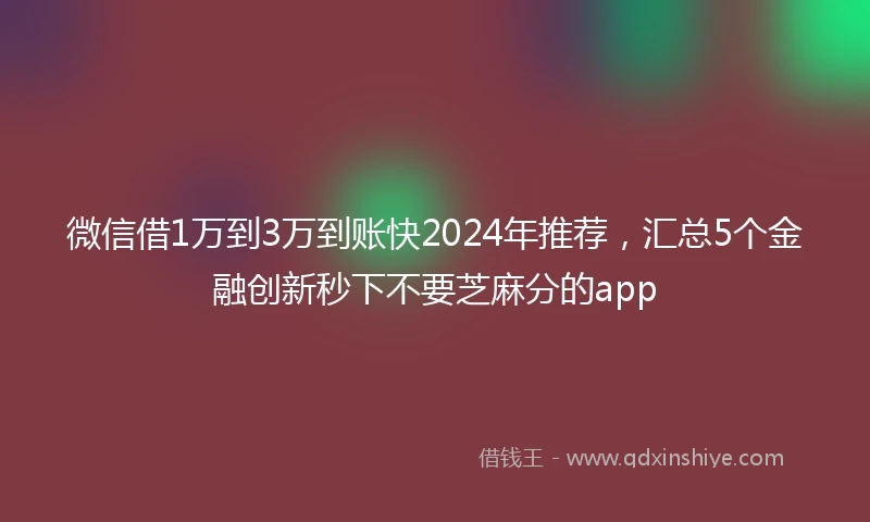 微信借1万到3万到账快2024年推荐，汇总5个金融创新秒下不要芝麻分的app