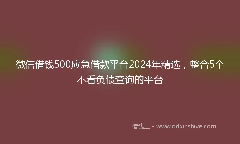 微信借钱500应急借款平台2024年精选,整合5个不看负债查询的平台