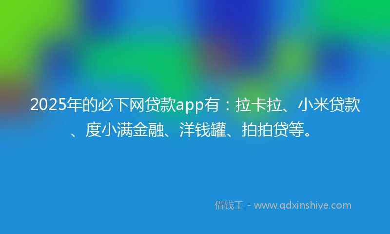 2025年的必下网贷款app有：拉卡拉、小米贷款、度小满金融、洋钱罐、拍拍贷等。