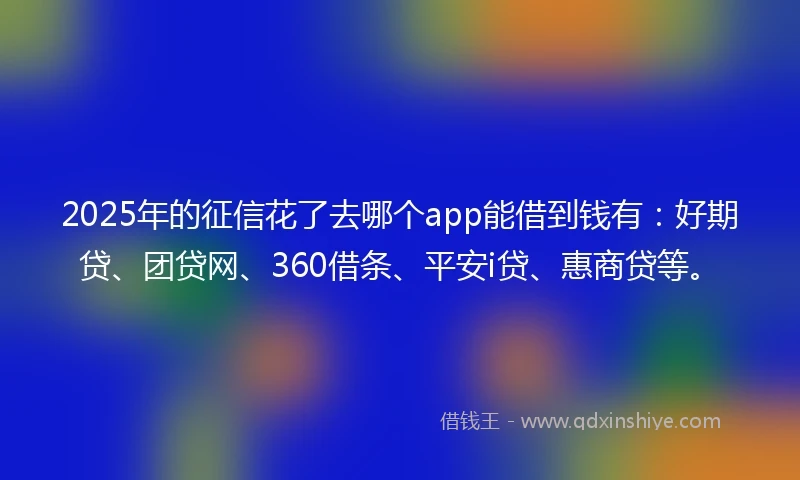 2025年的征信花了去哪个app能借到钱有：好期贷、团贷网、360借条、平安i贷、惠商贷等。