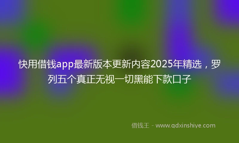快用借钱app最新版本更新内容2025年精选，罗列五个真正无视一切黑能下款口子
