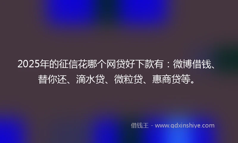 2025年的征信花哪个网贷好下款有：微博借钱、替你还、滴水贷、微粒贷、惠商贷等。