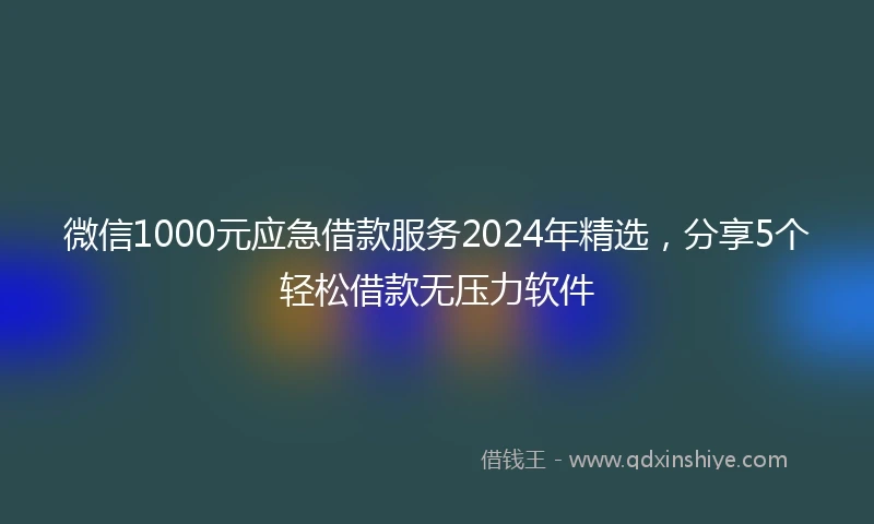 微信1000元应急借款服务2024年精选,分享5个轻松借款无压力软件