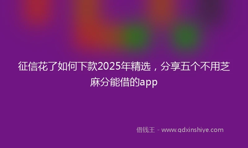 征信花了如何下款2025年精选，分享五个不用芝麻分能借的app
