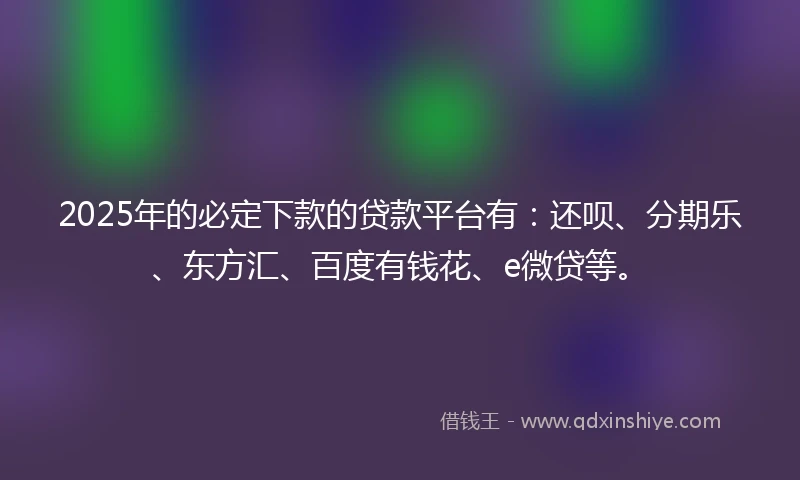 2025年的必定下款的贷款平台有：还呗、分期乐、东方汇、百度有钱花、e微贷等。