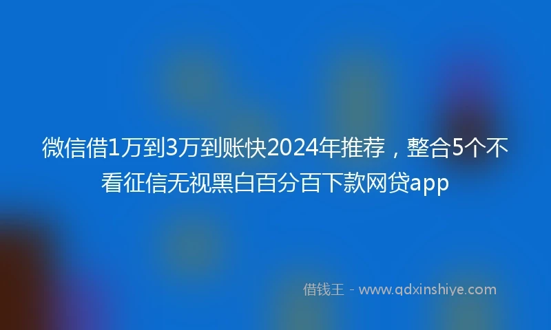 微信借1万到3万到账快2024年推荐，整合5个不看征信无视黑白百分百下款网贷app