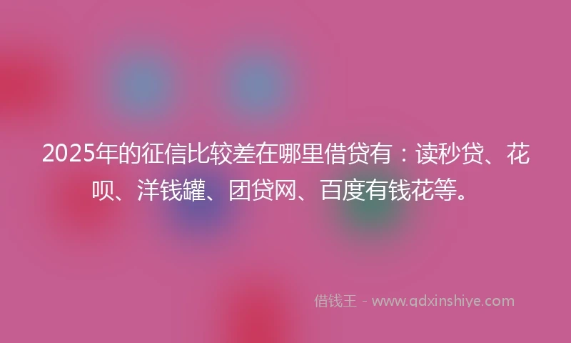 2025年的征信比较差在哪里借贷有：读秒贷、花呗、洋钱罐、团贷网、百度有钱花等。