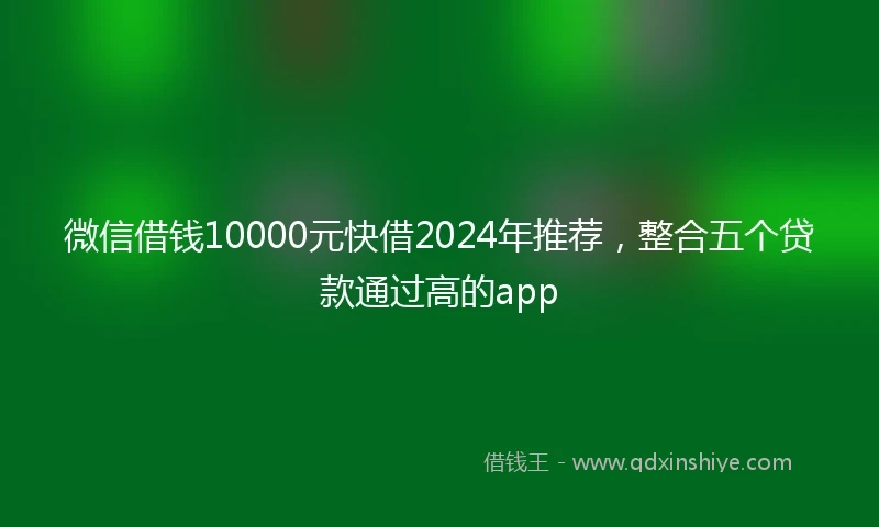 微信借钱10000元快借2024年推荐，整合五个贷款通过高的app