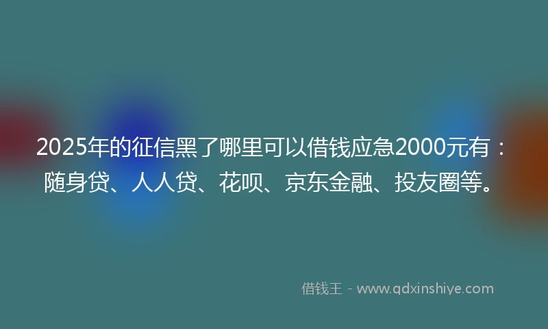 2025年的征信黑了哪里可以借钱应急2000元有：随身贷、人人贷、花呗、京东金融、投友圈等。