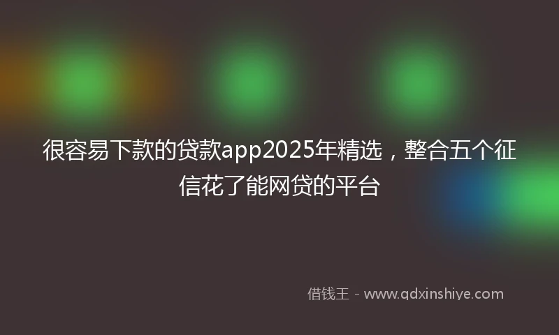 很容易下款的贷款app2025年精选，整合五个征信花了能网贷的平台