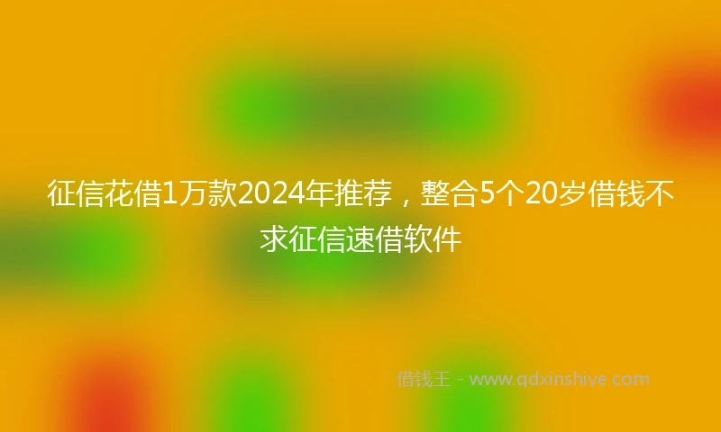 征信花借1万款2024年推荐，整合5个20岁借钱不求征信速借软件
