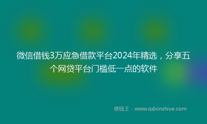 微信借钱3万应急借款平台2024年精选，分享五个网贷平台门槛低一点的软件