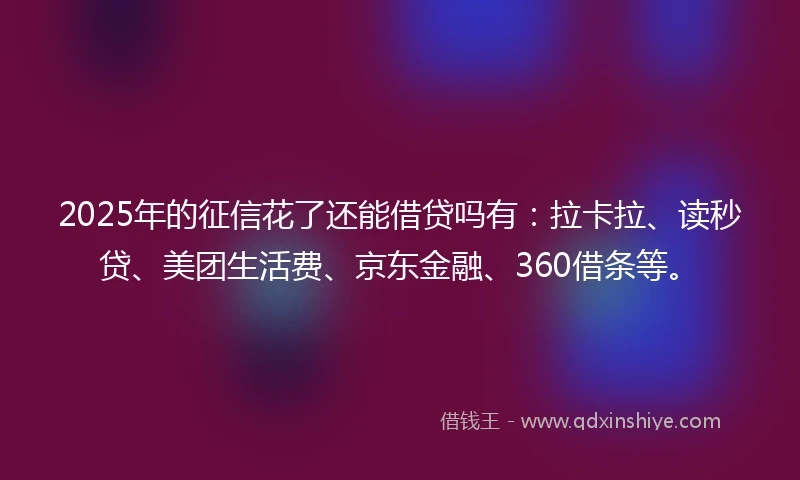 2025年的征信花了还能借贷吗有：拉卡拉、读秒贷、美团生活费、京东金融、360借条等。