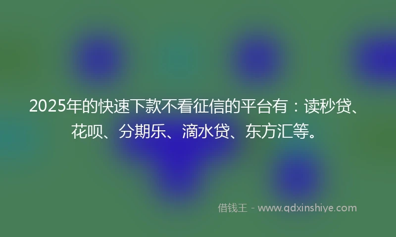 2025年的快速下款不看征信的平台有：读秒贷、花呗、分期乐、滴水贷、东方汇等。