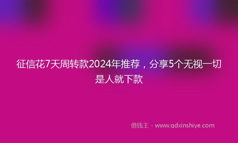 征信花7天周转款2024年推荐，分享5个无视一切是人就下款