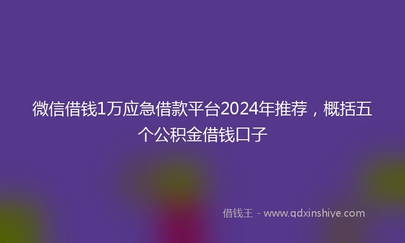 微信借钱1万应急借款平台2024年推荐，概括五个公积金借钱口子