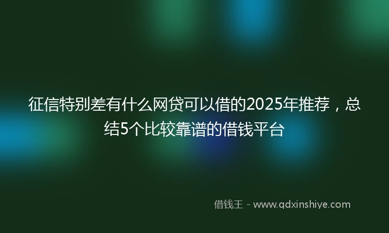 征信特别差有什么网贷可以借的2025年推荐，总结5个比较靠谱的借钱平台