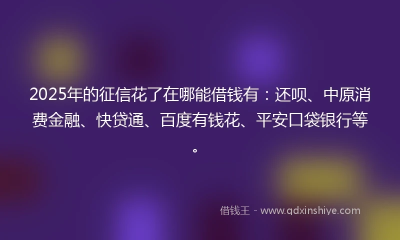 2025年的征信花了在哪能借钱有：还呗、中原消费金融、快贷通、百度有钱花、平安口袋银行等。