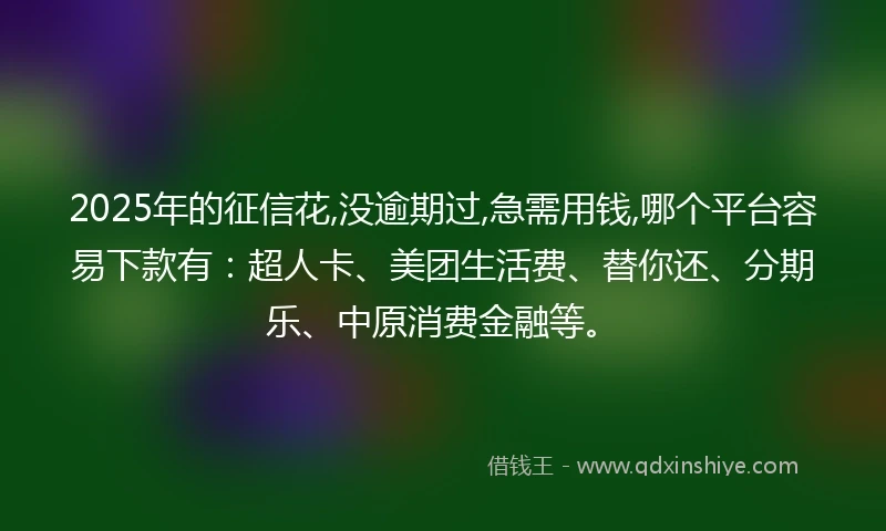 2025年的征信花,没逾期过,急需用钱,哪个平台容易下款有：超人卡、美团生活费、替你还、分期乐、中原消费金融等。