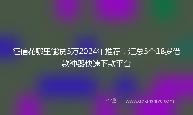 征信花哪里能贷5万2024年推荐，汇总5个18岁借款神器快速下款平台