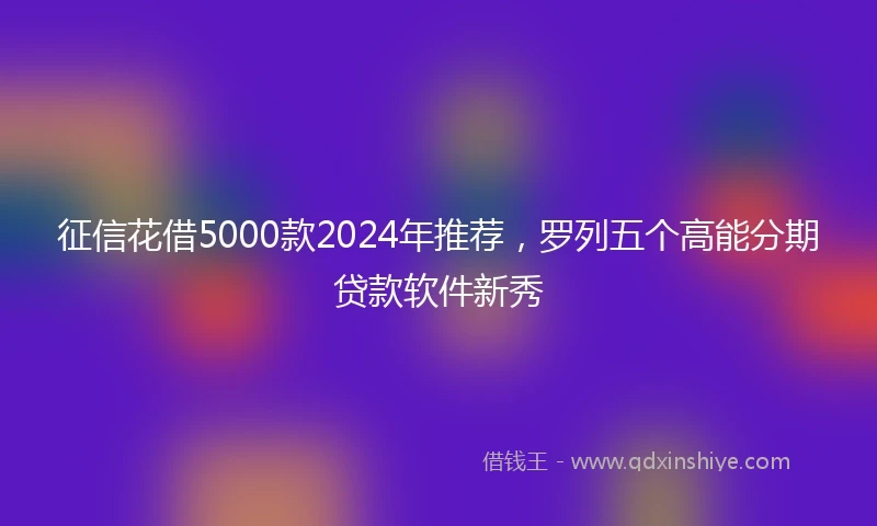 征信花借5000款2024年推荐，罗列五个高能分期贷款软件新秀