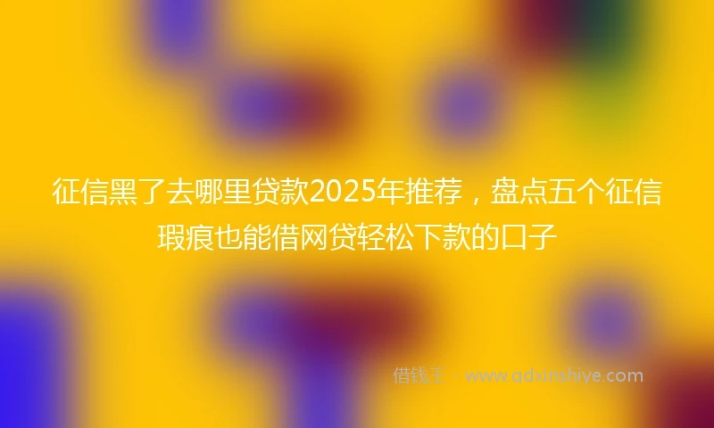 征信黑了去哪里贷款2025年推荐，盘点五个征信瑕疵也能借网贷轻松下款的口子