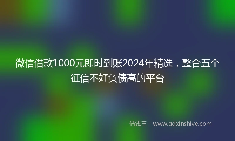 微信借款1000元即时到账2024年精选，整合五个征信不好负债高的平台