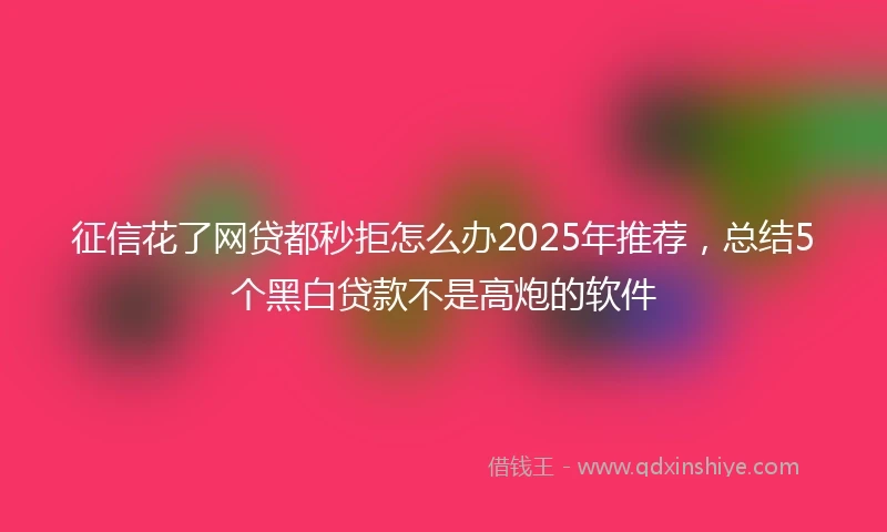 征信花了网贷都秒拒怎么办2025年推荐，总结5个黑白贷款不是高炮的软件