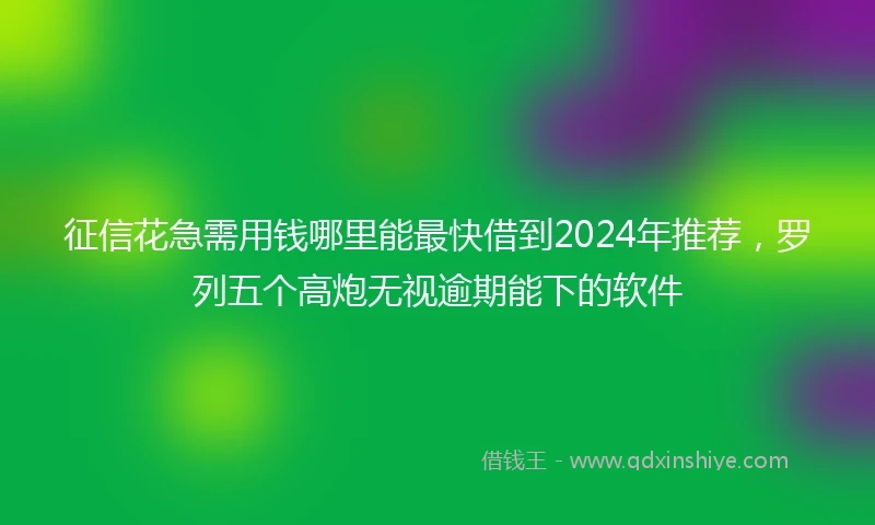 征信花急需用钱哪里能最快借到2024年推荐，罗列五个高炮无视逾期能下的软件