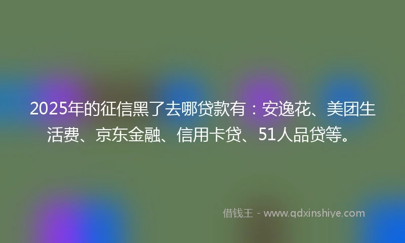 2025年的征信黑了去哪贷款有：安逸花、美团生活费、京东金融、信用卡贷、51人品贷等。