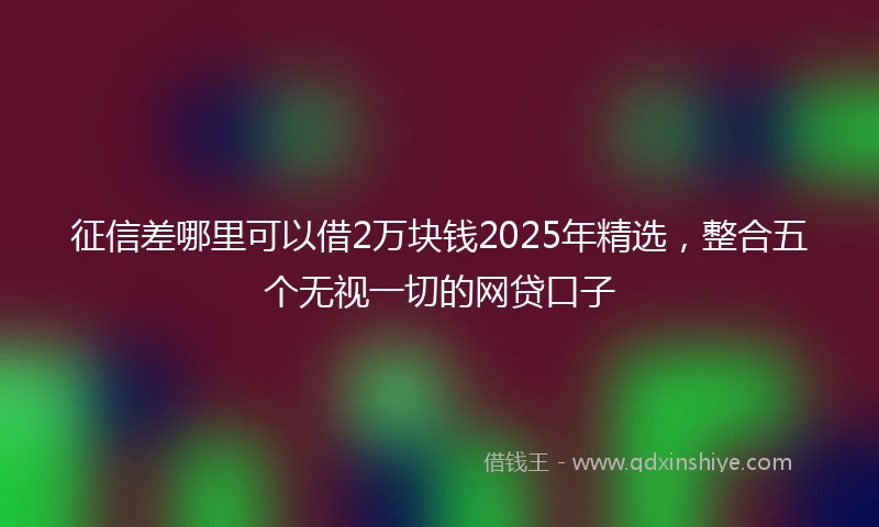 征信差哪里可以借2万块钱2025年精选，整合五个无视一切的网贷口子