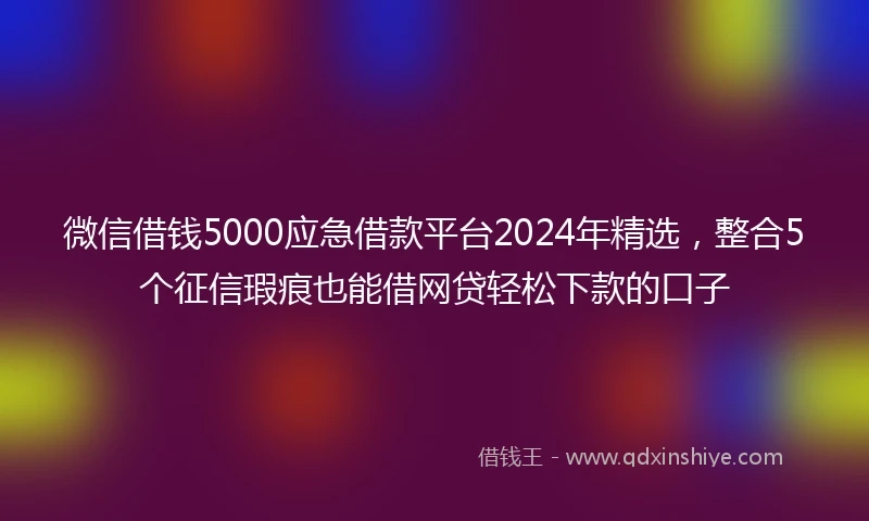 微信借钱5000应急借款平台2024年精选，整合5个征信瑕疵也能借网贷轻松下款的口子