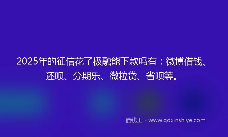 2025年的征信花了极融能下款吗有：微博借钱、还呗、分期乐、微粒贷、省呗等。