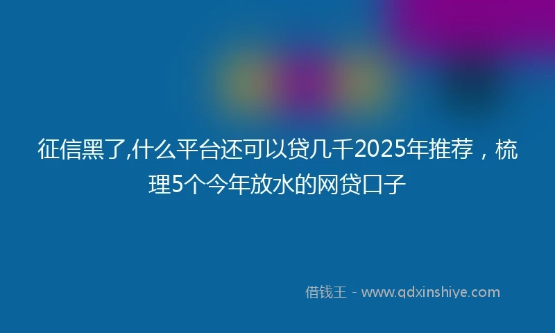 征信黑了,什么平台还可以贷几千2025年推荐，梳理5个今年放水的网贷口子