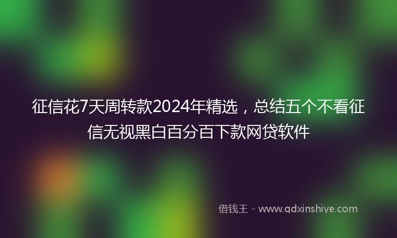 征信花7天周转款2024年精选，总结五个不看征信无视黑白百分百下款网贷软件