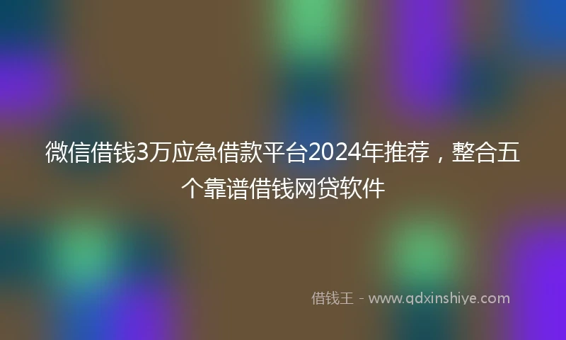 微信借钱3万应急借款平台2024年推荐，整合五个靠谱借钱网贷软件