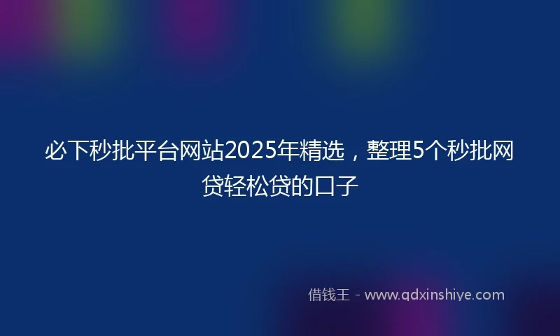 必下秒批平台网站2025年精选，整理5个秒批网贷轻松贷的口子