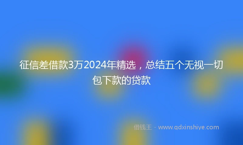 征信差借款3万2024年精选，总结五个无视一切包下款的贷款