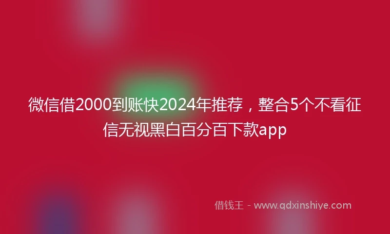 微信借2000到账快2024年推荐，整合5个不看征信无视黑白百分百下款app