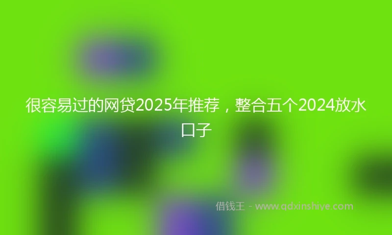 很容易过的网贷2025年推荐，整合五个2024放水口子
