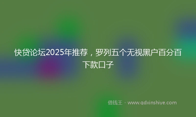快贷论坛2025年推荐，罗列五个无视黑户百分百下款口子