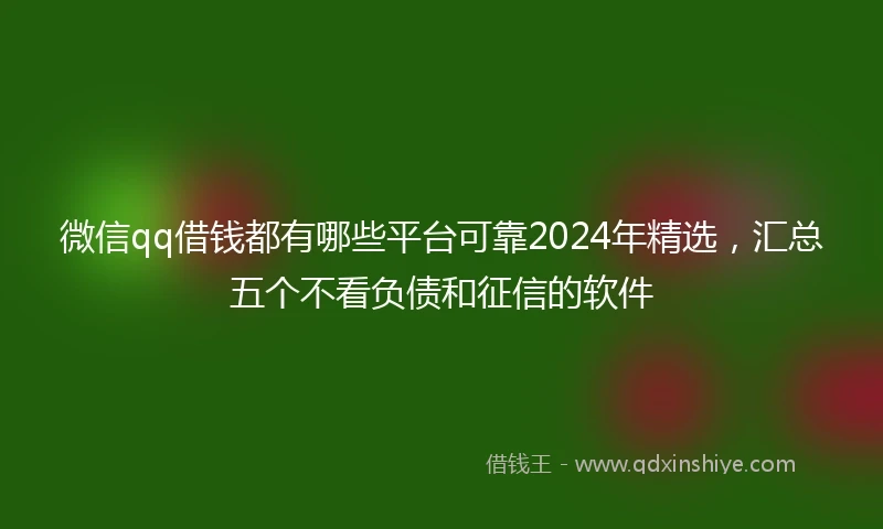 微信qq借钱都有哪些平台可靠2024年精选，汇总五个不看负债和征信的软件