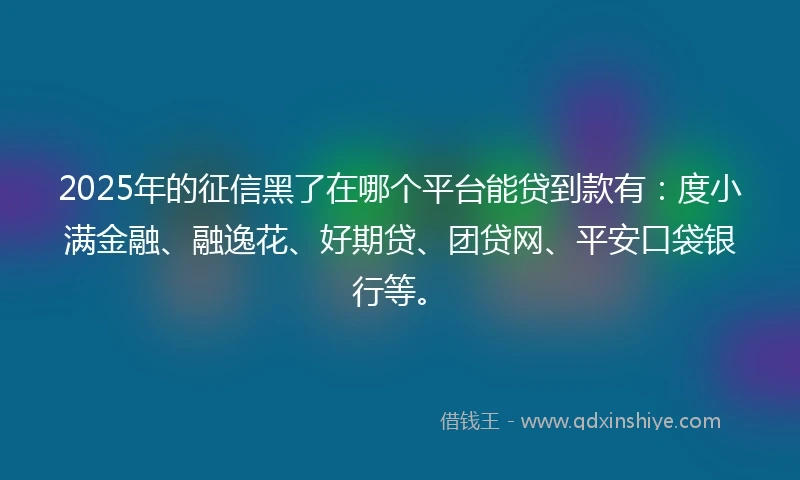 2025年的征信黑了在哪个平台能贷到款有：度小满金融、融逸花、好期贷、团贷网、平安口袋银行等。