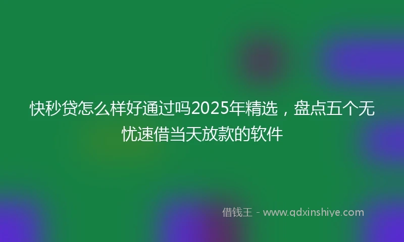 快秒贷怎么样好通过吗2025年精选，盘点五个无忧速借当天放款的软件